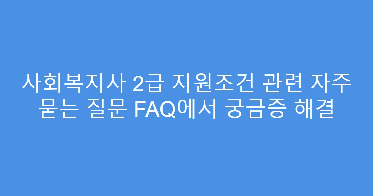 사회복지사 2급 지원조건 관련 자주 묻는 질문 FAQ에서 궁금증 해결
