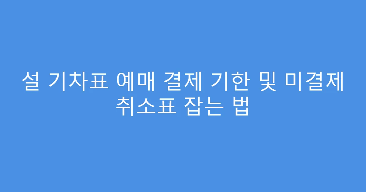 설 기차표 예매 결제 기한 및 미결제 취소표 잡는 법