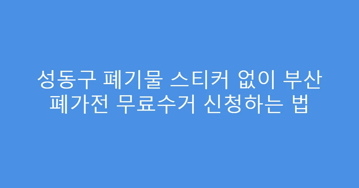 성동구 폐기물 스티커 없이 부산 폐가전 무료수거 신청하는 법