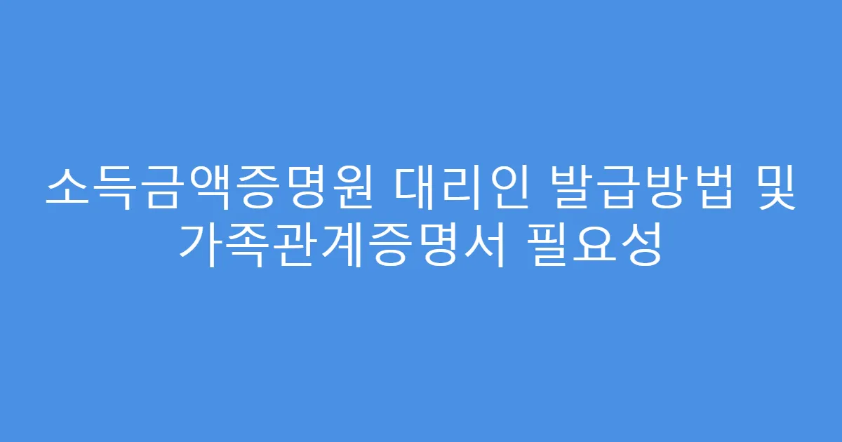 소득금액증명원 대리인 발급방법 및 가족관계증명서 필요성