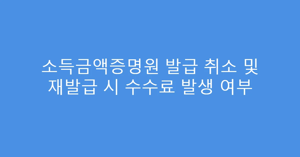 소득금액증명원 발급 취소 및 재발급 시 수수료 발생 여부