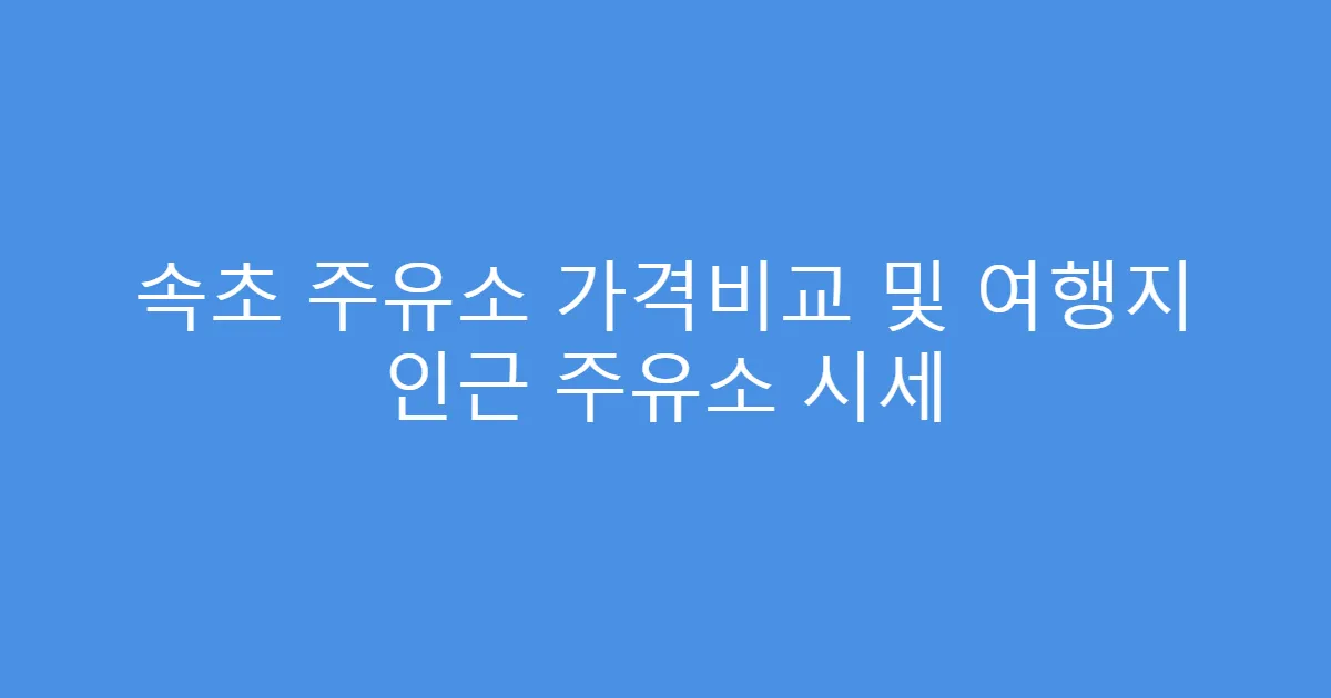 속초 주유소 가격비교 및 여행지 인근 주유소 시세