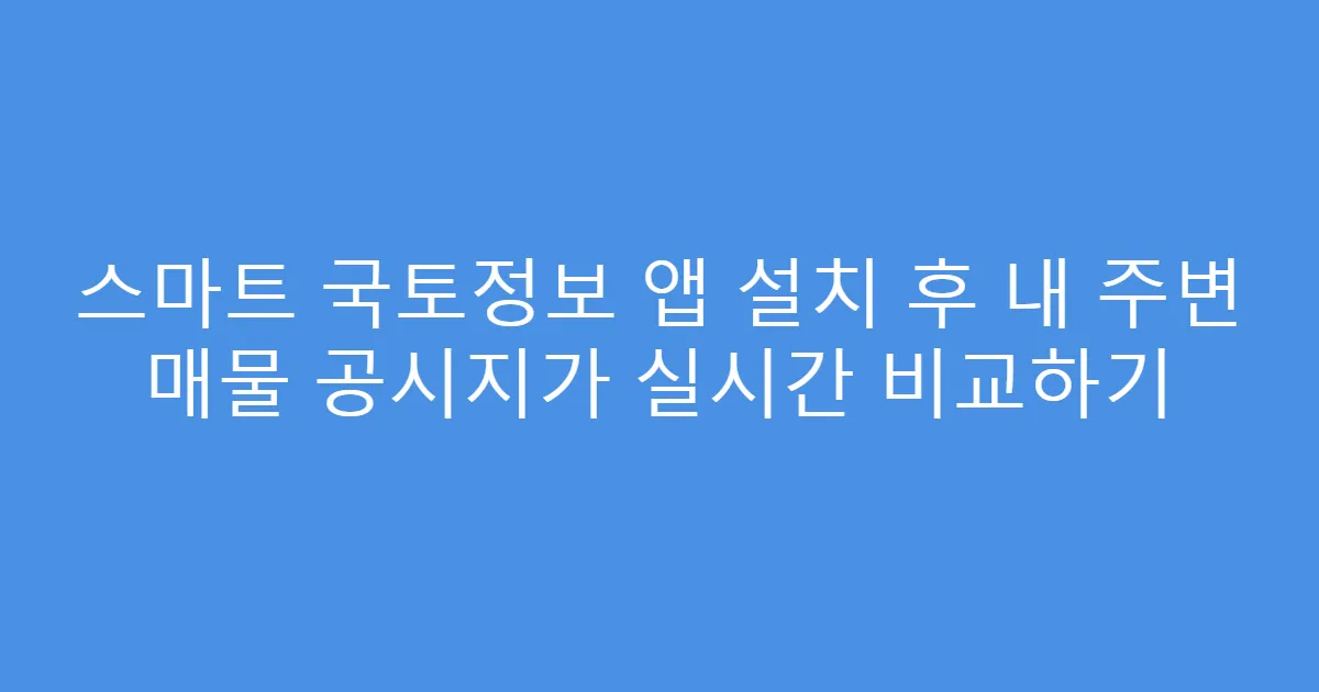 스마트 국토정보 앱 설치 후 내 주변 매물 공시지가 실시간 비교하기