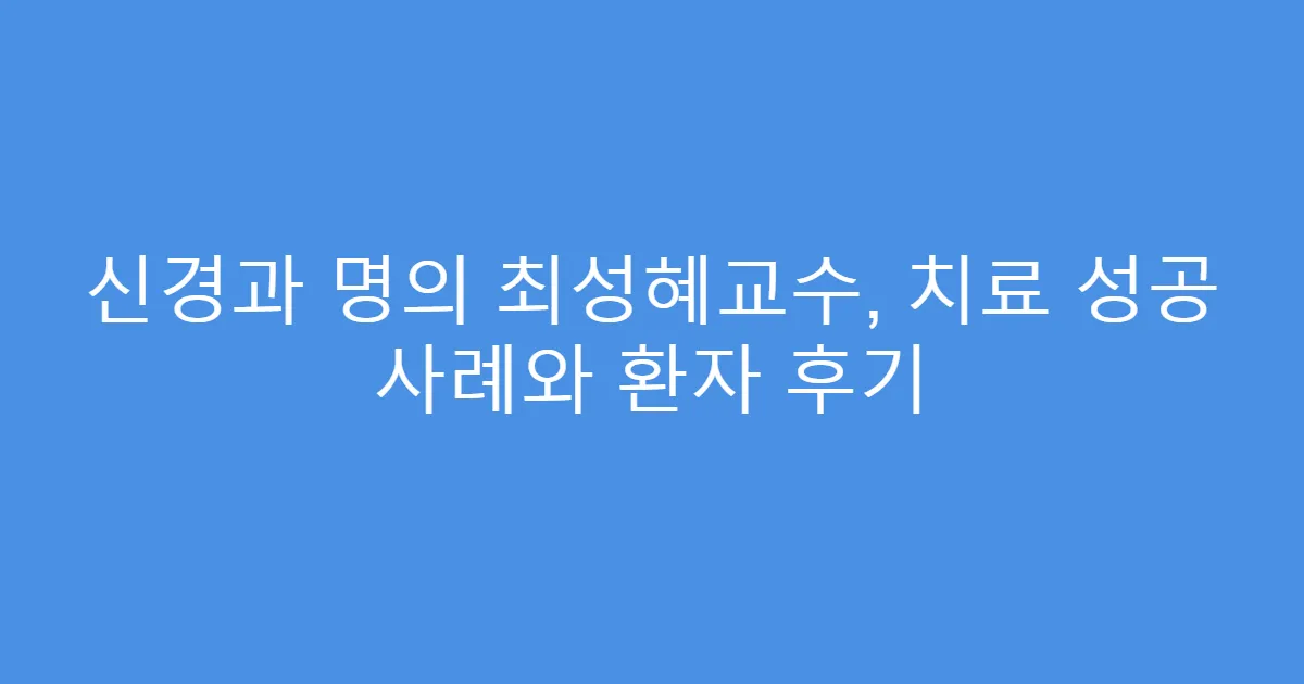 신경과 명의 최성혜교수, 치료 성공 사례와 환자 후기