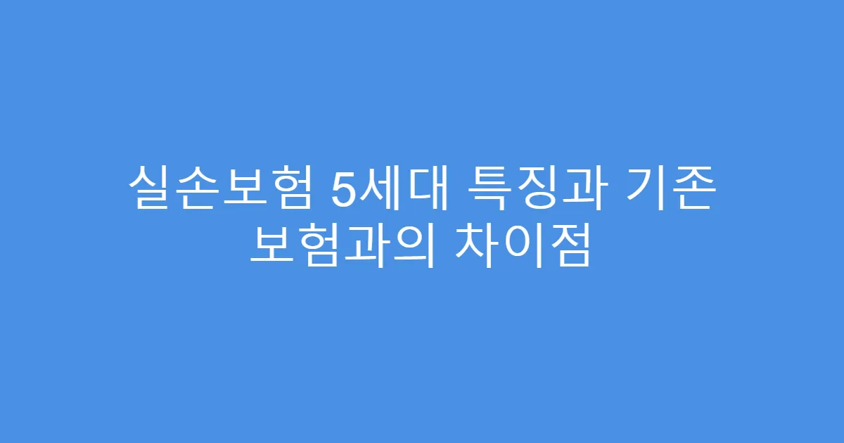 실손보험 5세대 특징과 기존 보험과의 차이점