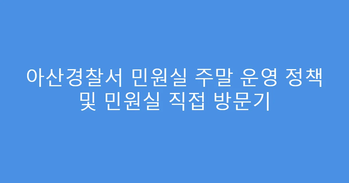 아산경찰서 민원실 주말 운영 정책 및 민원실 직접 방문기