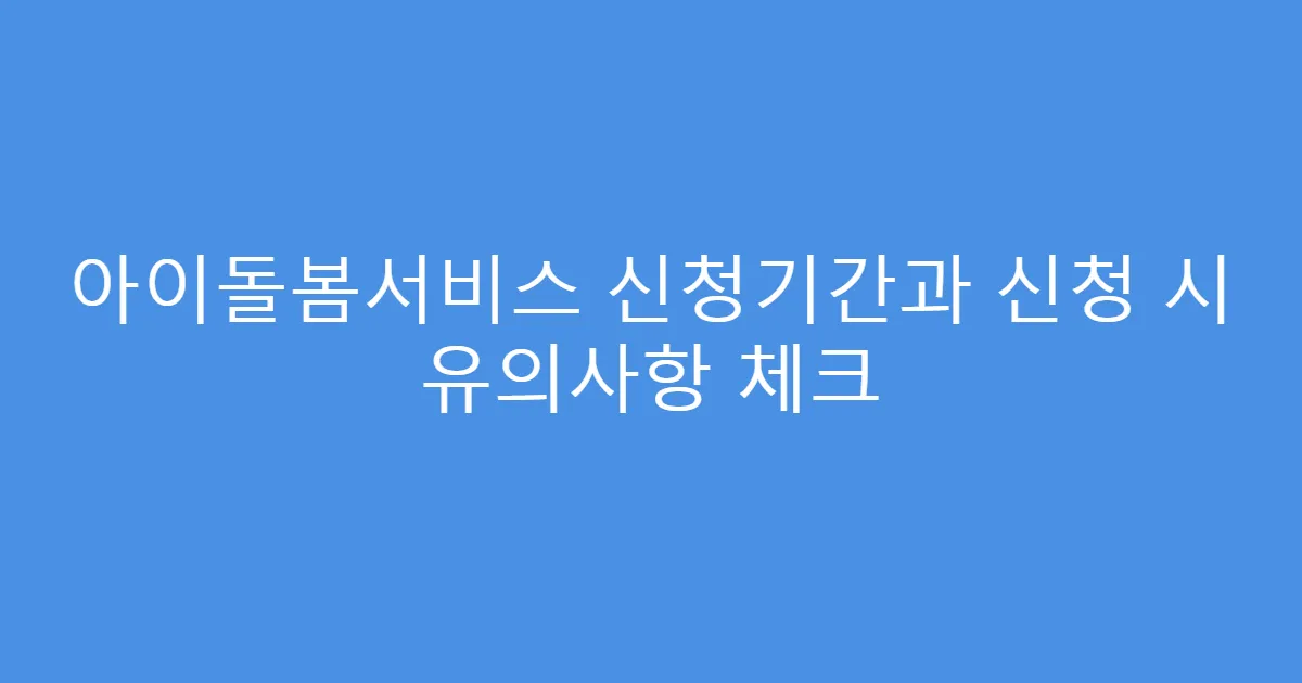아이돌봄서비스 신청기간과 신청 시 유의사항 체크