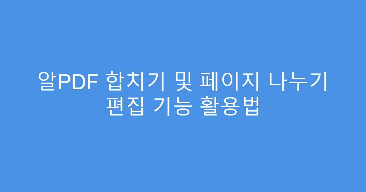알PDF 합치기 및 페이지 나누기 편집 기능 활용법