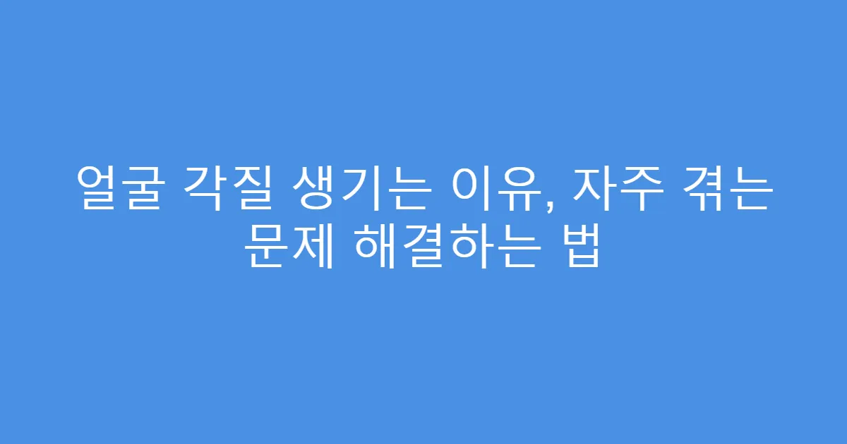 얼굴 각질 생기는 이유, 자주 겪는 문제 해결하는 법