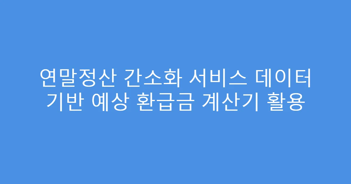 연말정산 간소화 서비스 데이터 기반 예상 환급금 계산기 활용