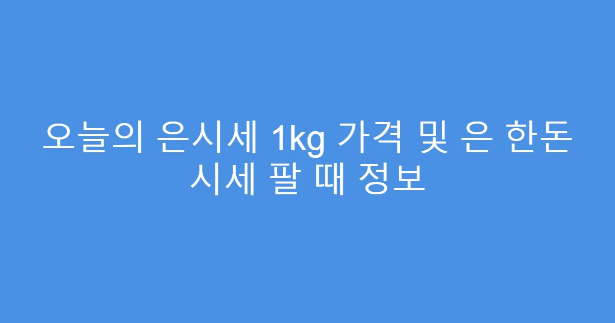오늘의 은시세 1kg 가격 및 은 한돈 시세 팔 때 정보