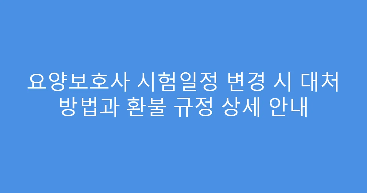 요양보호사 시험일정 변경 시 대처 방법과 환불 규정 상세 안내