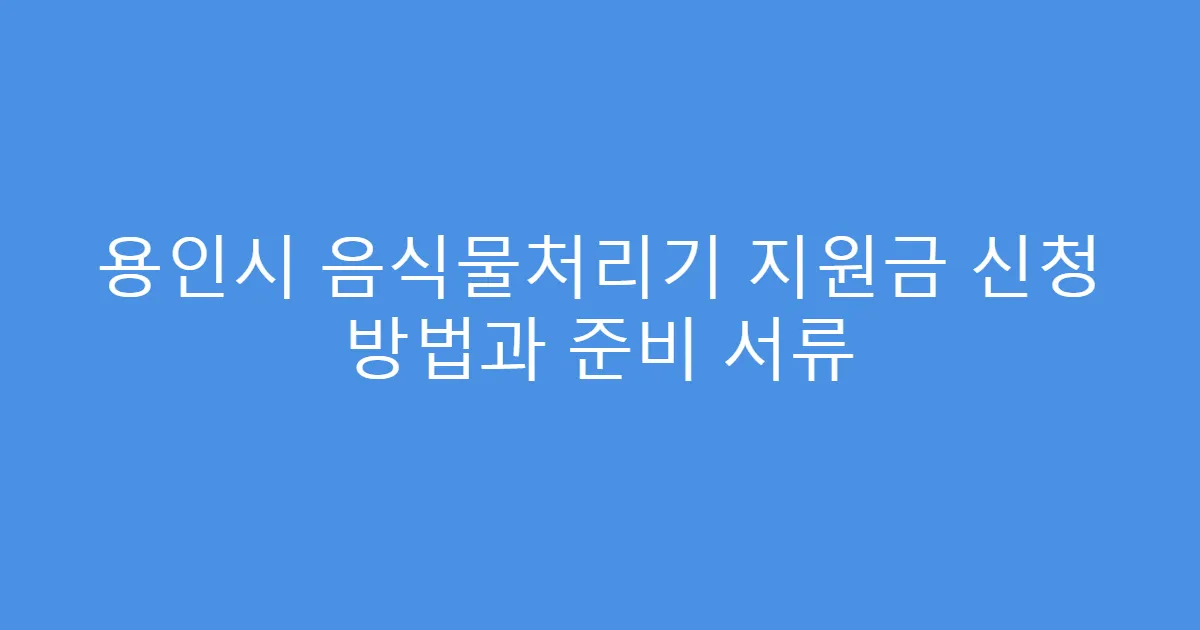 용인시 음식물처리기 지원금 신청 방법과 준비 서류