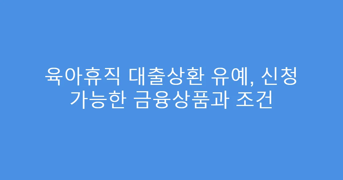 육아휴직 대출상환 유예, 신청 가능한 금융상품과 조건