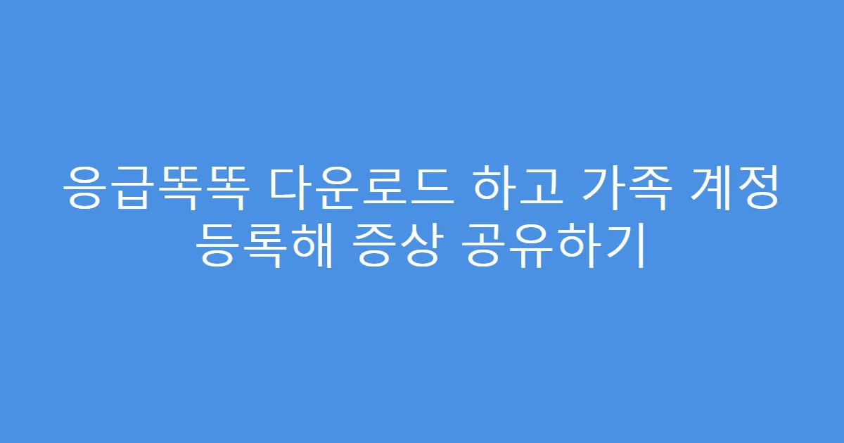 응급똑똑 다운로드 하고 가족 계정 등록해 증상 공유하기