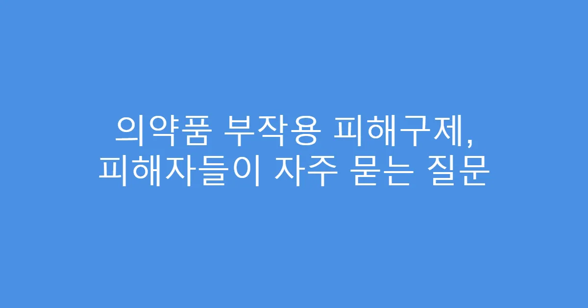 의약품 부작용 피해구제, 피해자들이 자주 묻는 질문