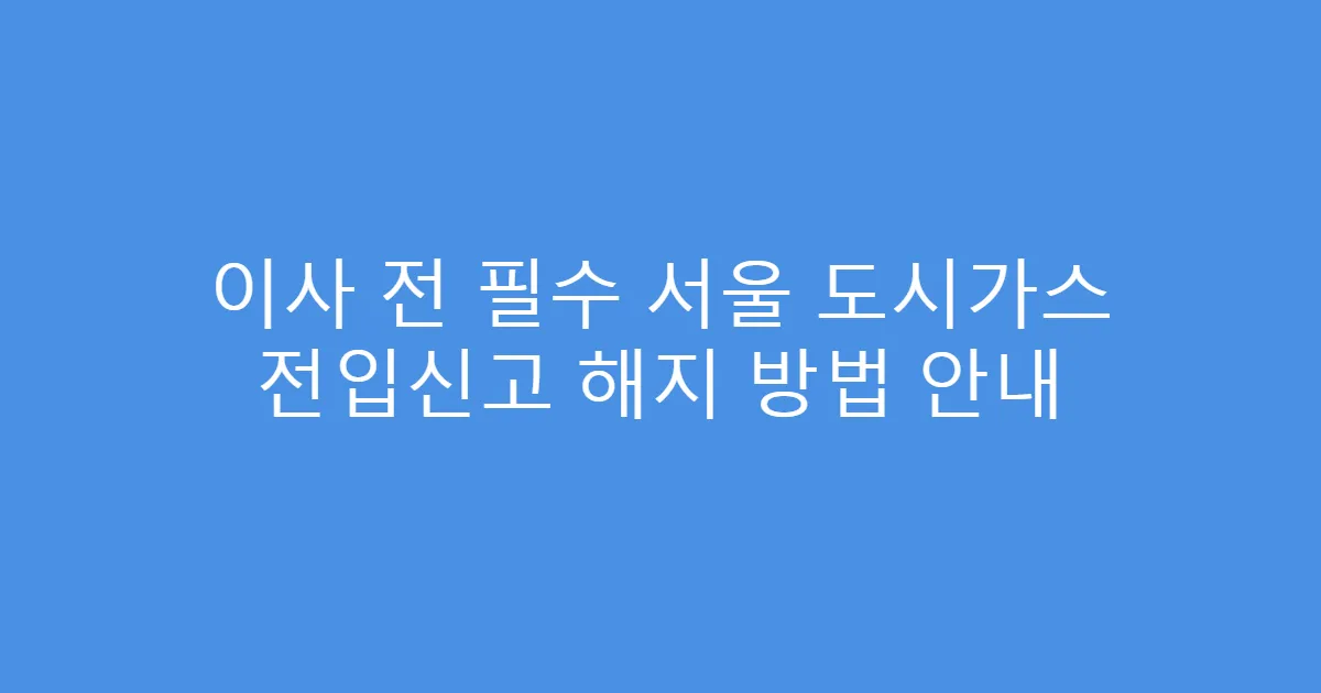 이사 전 필수 서울 도시가스 전입신고 해지 방법 안내