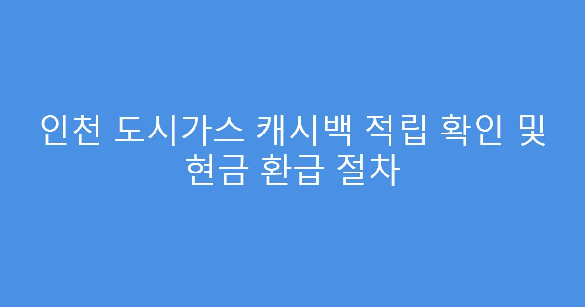 인천 도시가스 캐시백 적립 확인 및 현금 환급 절차