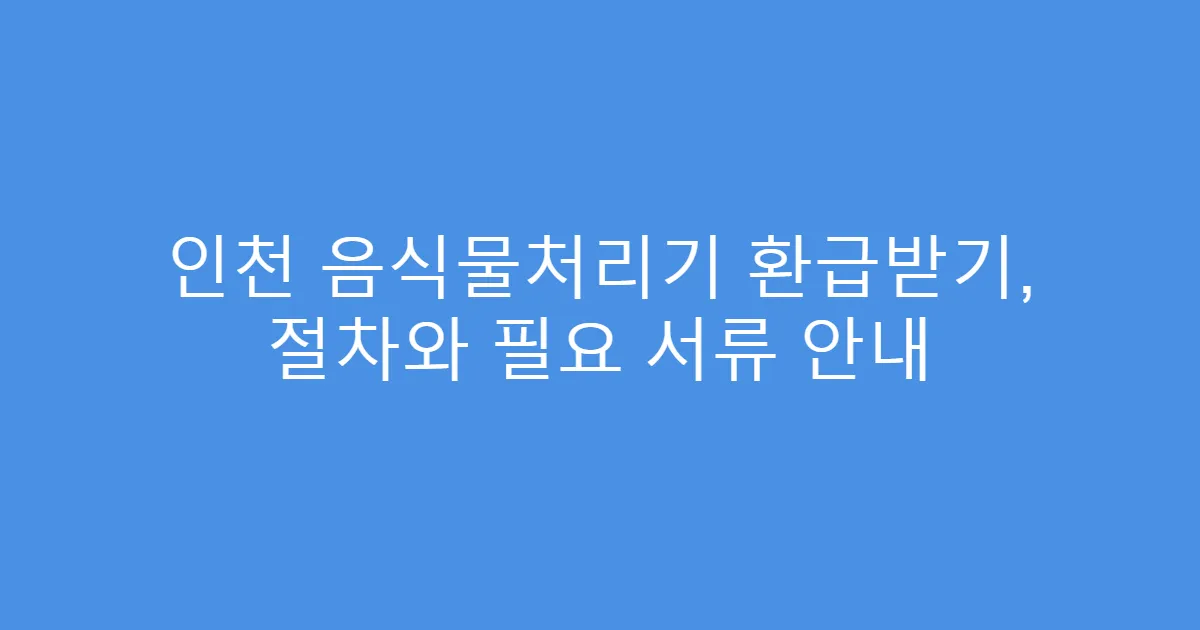 인천 음식물처리기 환급받기, 절차와 필요 서류 안내