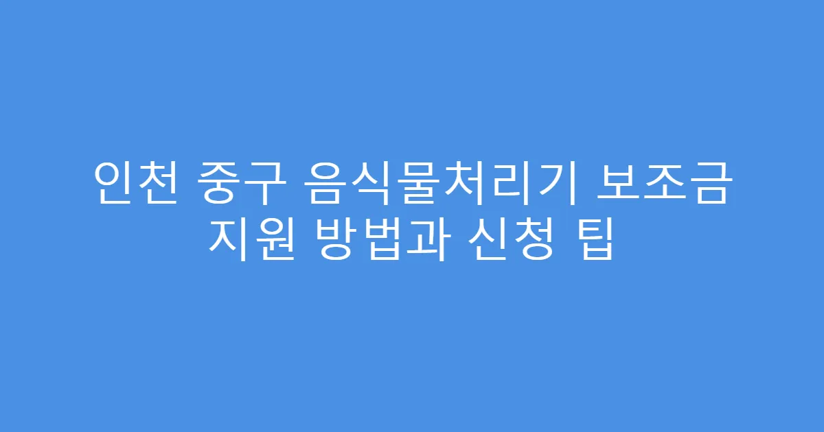 인천 중구 음식물처리기 보조금 지원 방법과 신청 팁