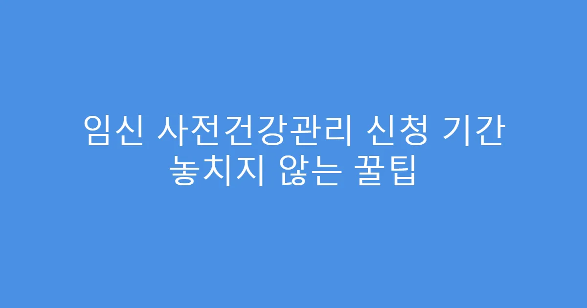 임신 사전건강관리 신청 기간 놓치지 않는 꿀팁