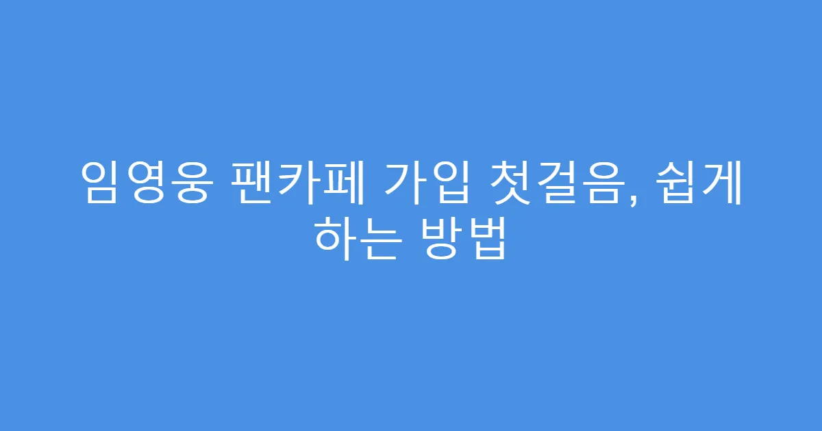 임영웅 팬카페 가입 첫걸음, 쉽게 하는 방법