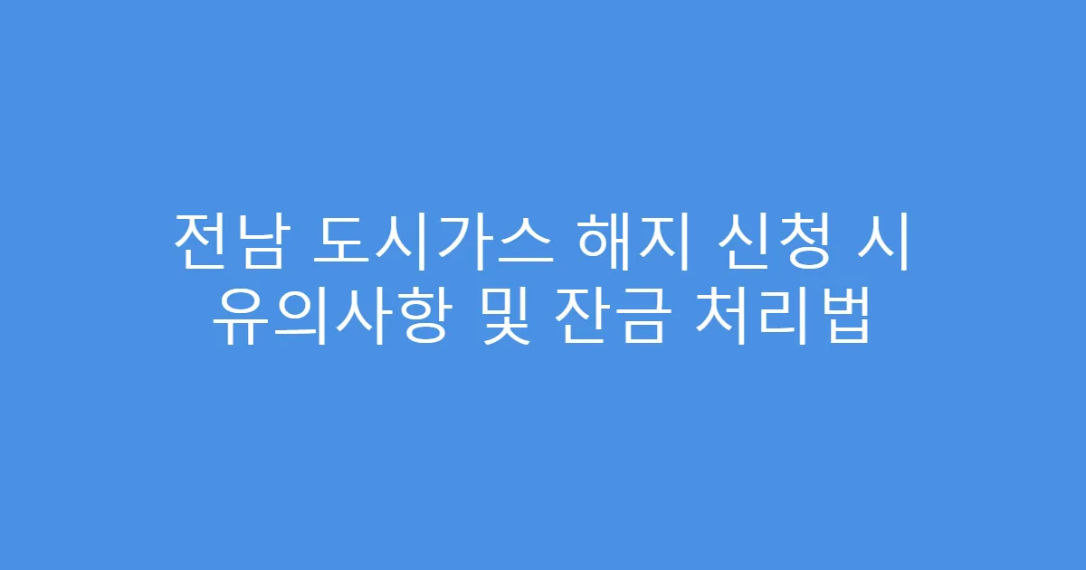 전남 도시가스 해지 신청 시 유의사항 및 잔금 처리법