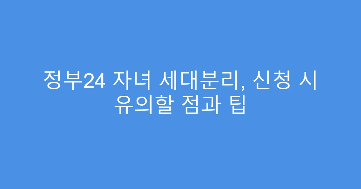 정부24 자녀 세대분리, 신청 시 유의할 점과 팁