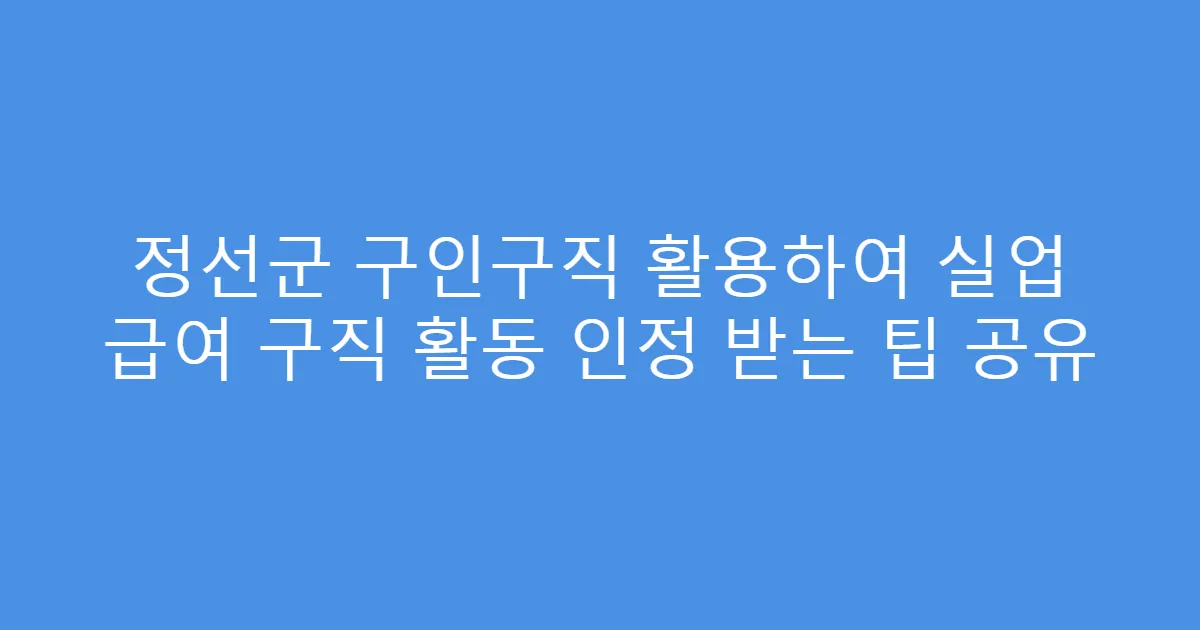 정선군 구인구직 활용하여 실업 급여 구직 활동 인정 받는 팁 공유