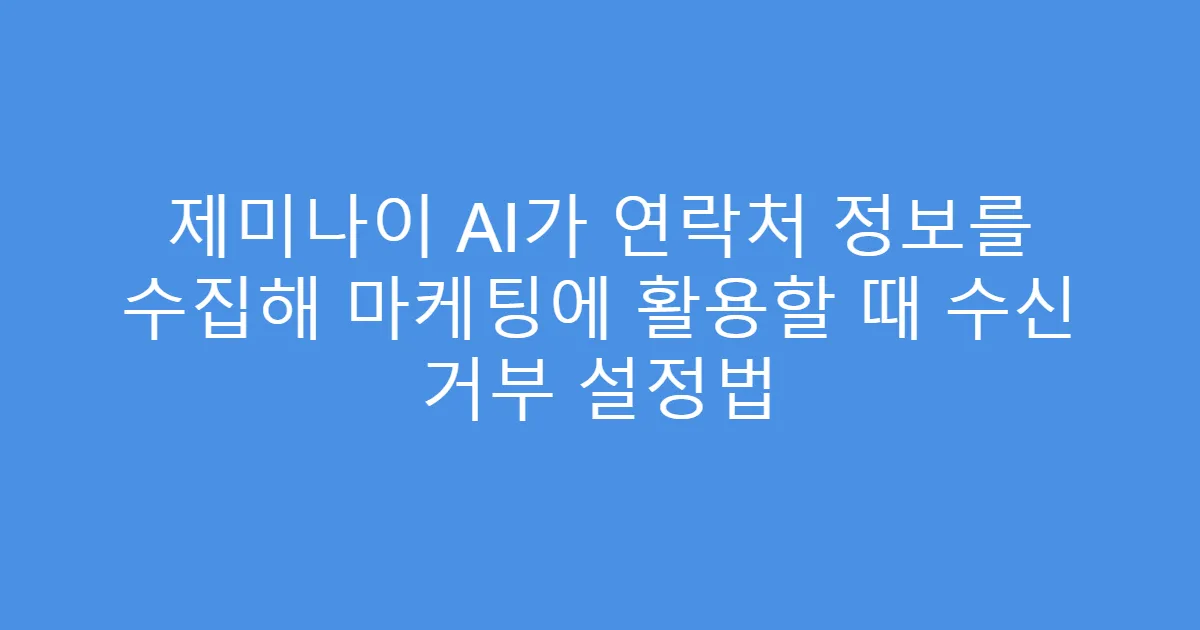 제미나이 AI가 연락처 정보를 수집해 마케팅에 활용할 때 수신 거부 설정법