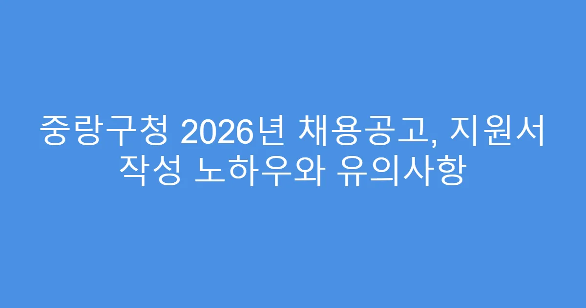 중랑구청 2026년 채용공고, 지원서 작성 노하우와 유의사항