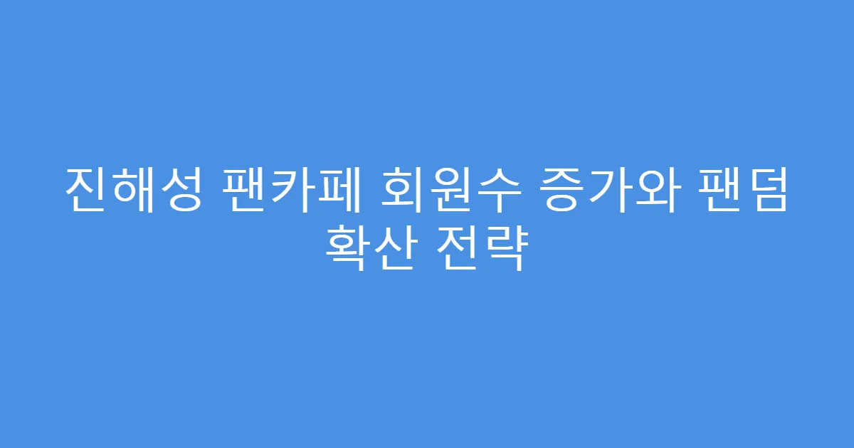 진해성 팬카페 회원수 증가와 팬덤 확산 전략