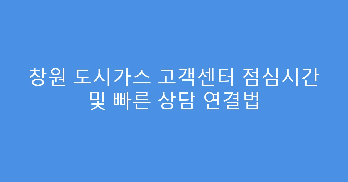 창원 도시가스 고객센터 점심시간 및 빠른 상담 연결법