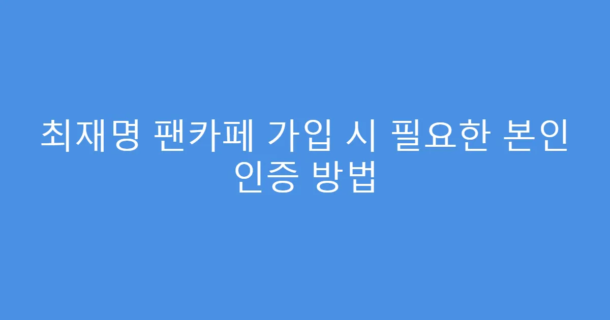 최재명 팬카페 가입 시 필요한 본인 인증 방법