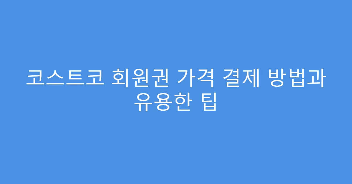 코스트코 회원권 가격 결제 방법과 유용한 팁