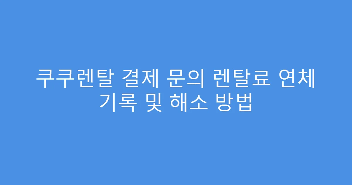 쿠쿠렌탈 결제 문의 렌탈료 연체 기록 및 해소 방법