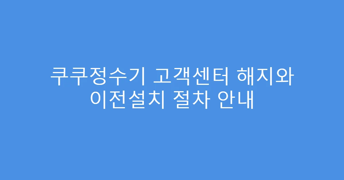 쿠쿠정수기 고객센터 해지와 이전설치 절차 안내