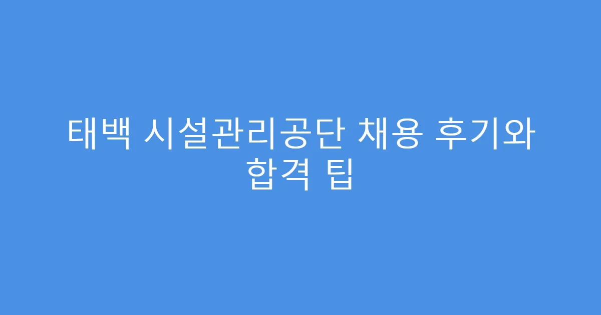 태백 시설관리공단 채용 후기와 합격 팁