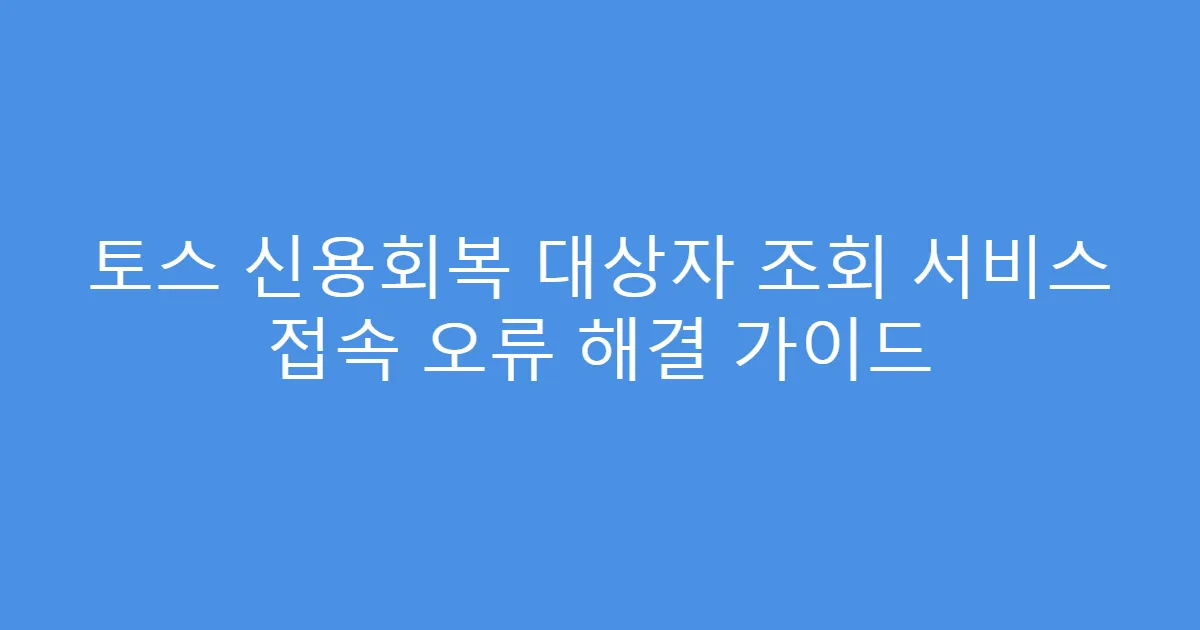 토스 신용회복 대상자 조회 서비스 접속 오류 해결 가이드