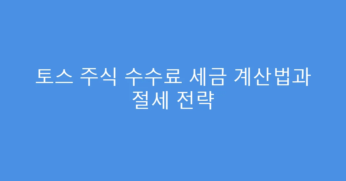 토스 주식 수수료 세금 계산법과 절세 전략