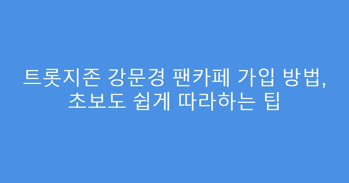 트롯지존 강문경 팬카페 가입 방법, 초보도 쉽게 따라하는 팁
