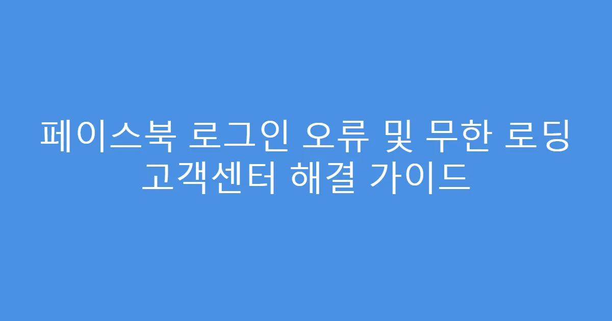 페이스북 로그인 오류 및 무한 로딩 고객센터 해결 가이드
