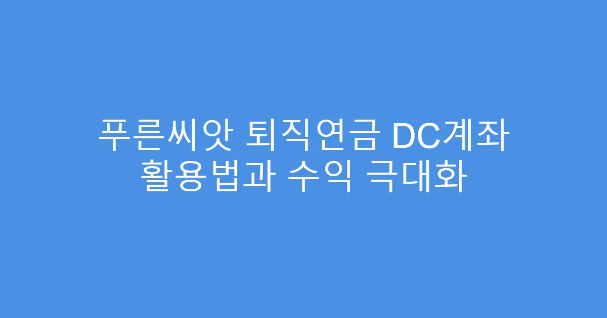 푸른씨앗 퇴직연금 DC계좌 활용법과 수익 극대화