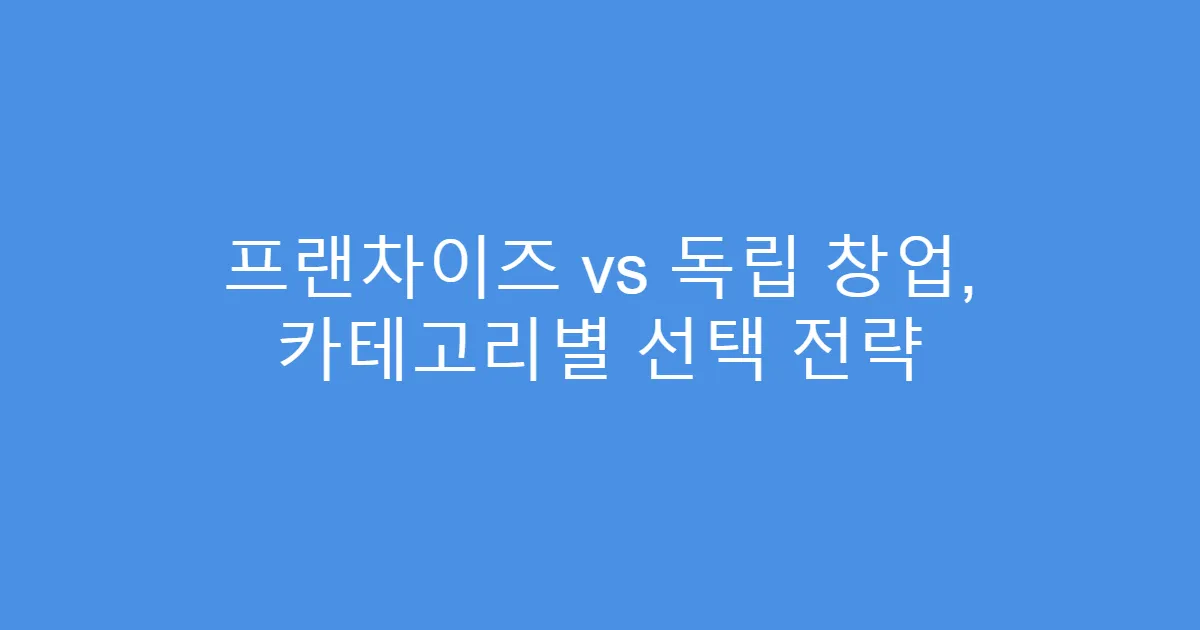 프랜차이즈 vs 독립 창업, 카테고리별 선택 전략