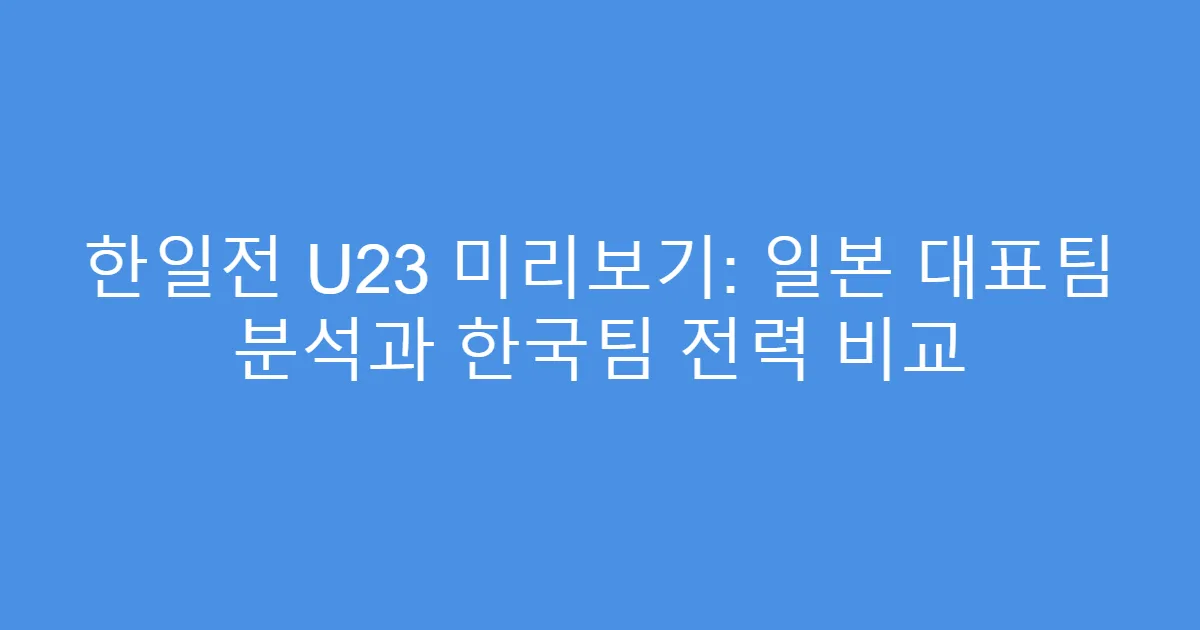 한일전 U23 미리보기: 일본 대표팀 분석과 한국팀 전력 비교