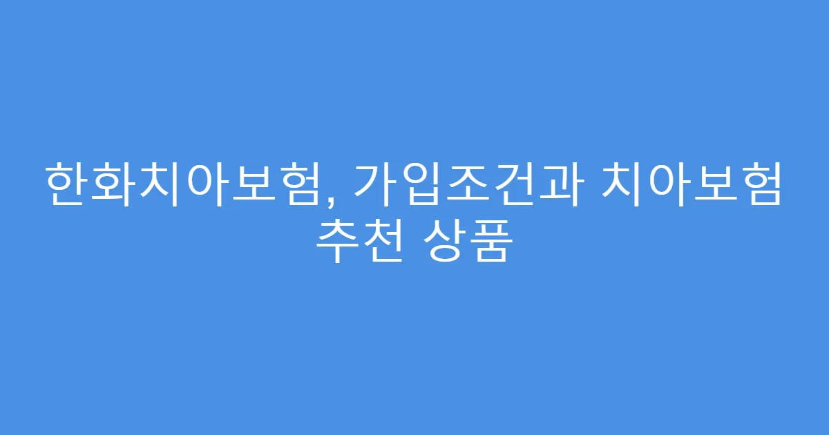한화치아보험, 가입조건과 치아보험 추천 상품