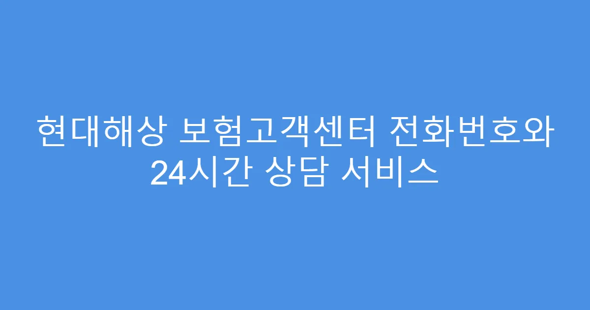현대해상 보험고객센터 전화번호와 24시간 상담 서비스