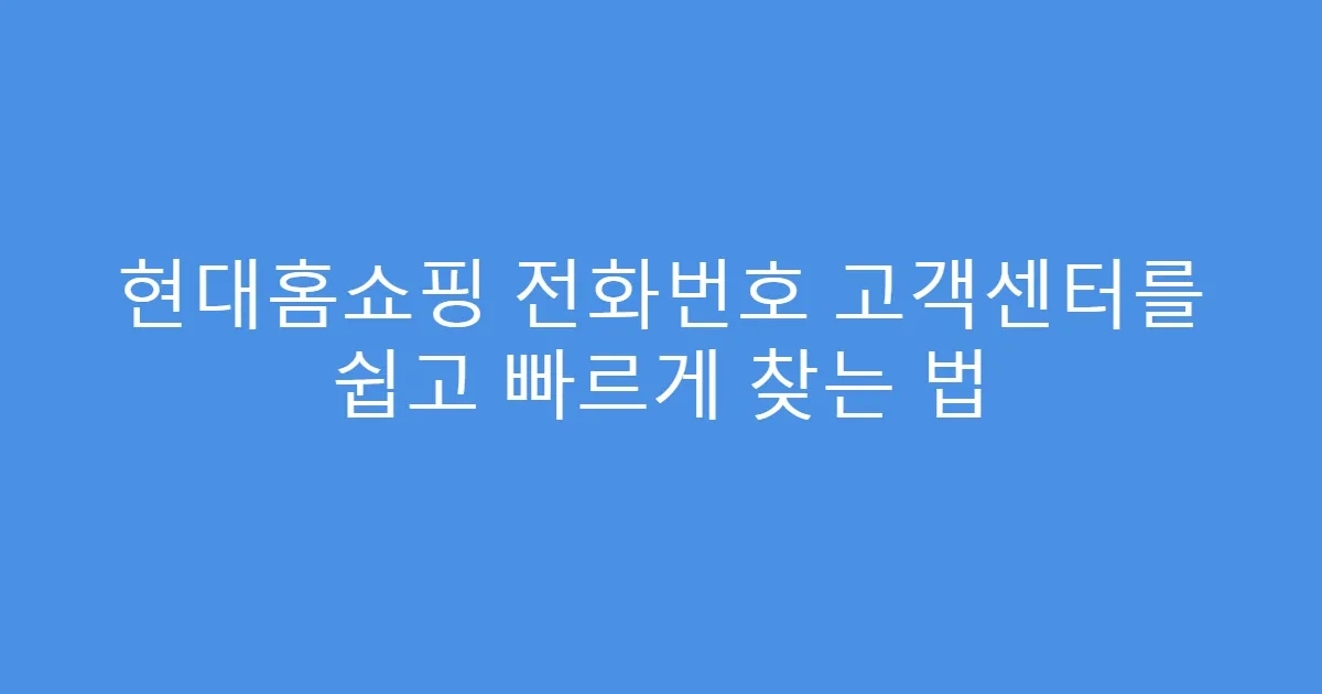 현대홈쇼핑 전화번호 고객센터를 쉽고 빠르게 찾는 법