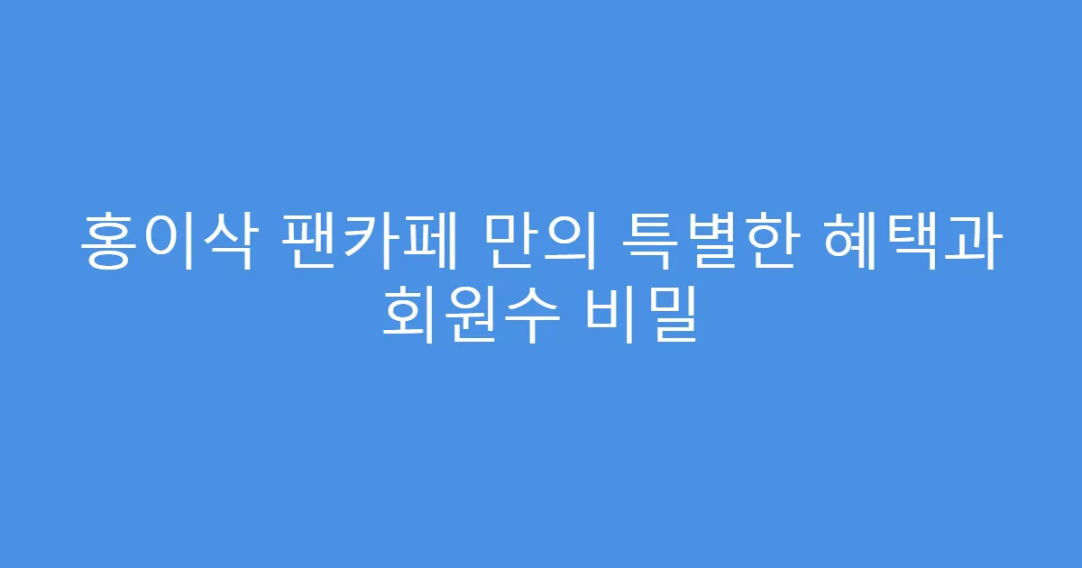 홍이삭 팬카페 만의 특별한 혜택과 회원수 비밀