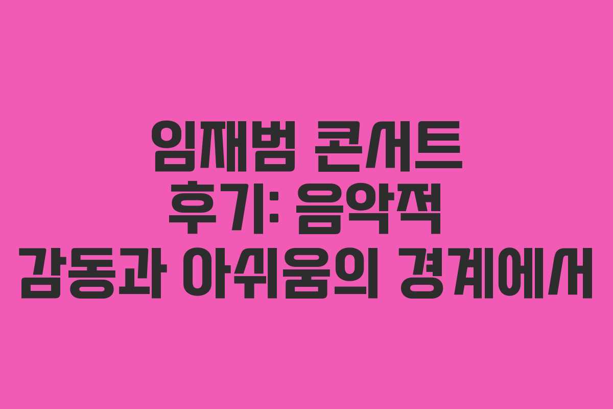 임재범 콘서트 후기: 음악적 감동과 아쉬움의 경계에서